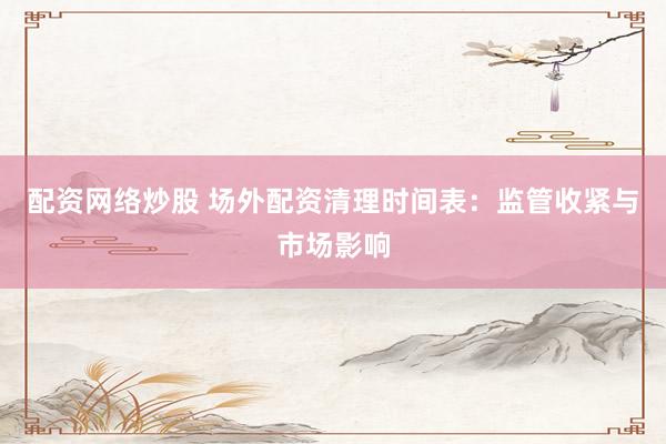 配资网络炒股 场外配资清理时间表:监管收紧与市场影响