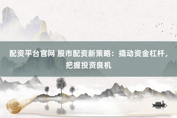 配资平台官网 股市配资新策略:撬动资金杠杆,把握投资良机