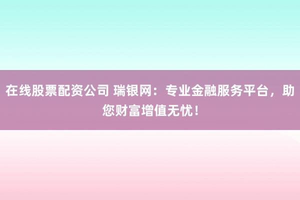 在线股票配资公司 瑞银网:专业金融服务平台,助您财富增值无忧!