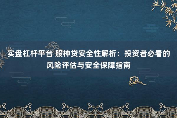 实盘杠杆平台 股神贷安全性解析:投资者必看的风险评估与安全保障指南