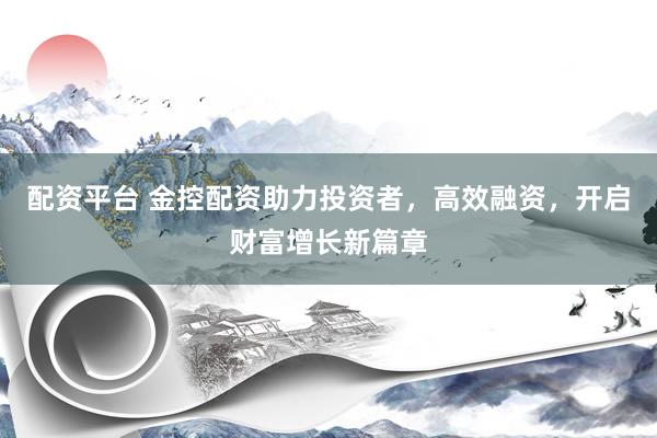 配资平台 金控配资助力投资者,高效融资,开启财富增长新篇章