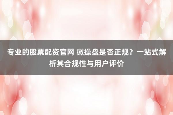 专业的股票配资官网 徽操盘是否正规?一站式解析其合规性与用户评价