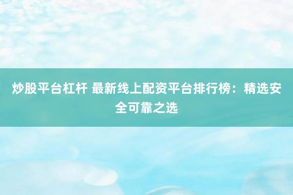 炒股平台杠杆 最新线上配资平台排行榜:精选安全可靠之选