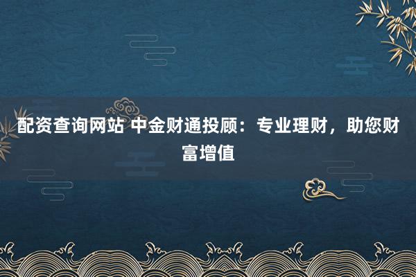 配资查询网站 中金财通投顾:专业理财,助您财富增值