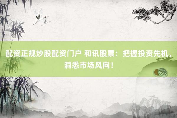 配资正规炒股配资门户 和讯股票:把握投资先机,洞悉市场风向!