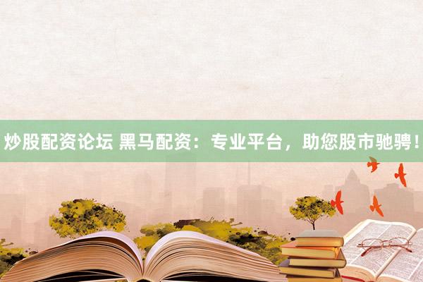 炒股配资论坛 黑马配资:专业平台,助您股市驰骋!
