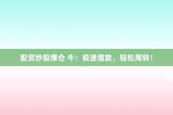 配资炒股爆仓 牛:极速借款,轻松周转!