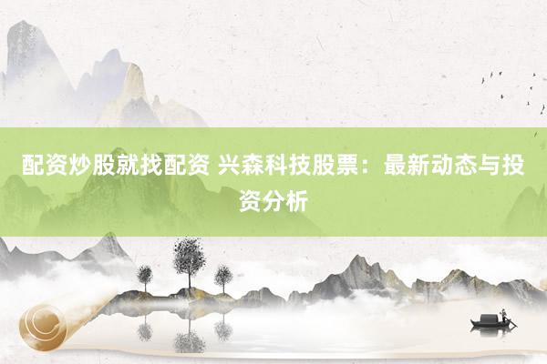 配资炒股就找配资 兴森科技股票:最新动态与投资分析