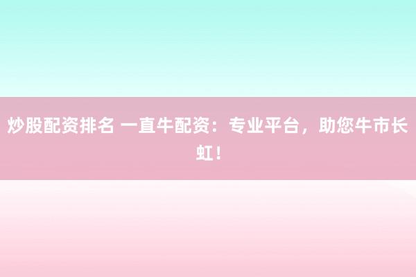 炒股配资排名 一直牛配资：专业平台，助您牛市长虹！