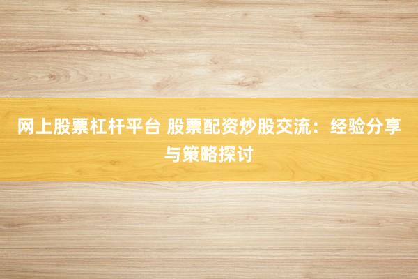 网上股票杠杆平台 股票配资炒股交流:经验分享与策略探讨