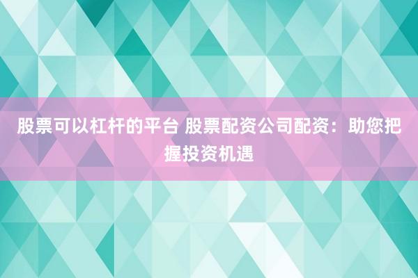 股票可以杠杆的平台 股票配资公司配资:助您把握投资机遇