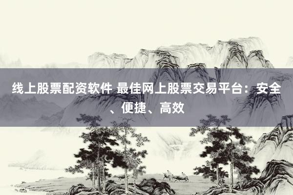 线上股票配资软件 最佳网上股票交易平台：安全、便捷、高效
