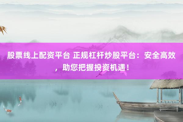 股票线上配资平台 正规杠杆炒股平台:安全高效,助您把握投资机遇!