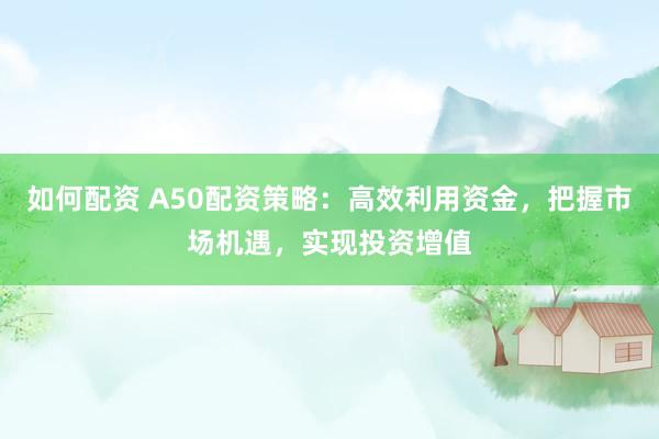 如何配资 A50配资策略：高效利用资金，把握市场机遇，实现投资增值