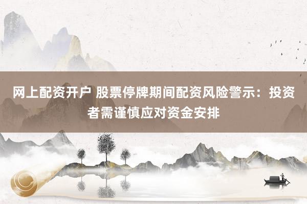 网上配资开户 股票停牌期间配资风险警示：投资者需谨慎应对资金安排