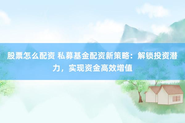 股票怎么配资 私募基金配资新策略：解锁投资潜力，实现资金高效增值