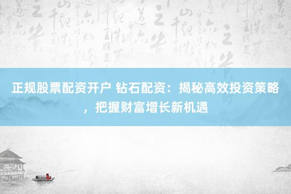 正规股票配资开户 钻石配资：揭秘高效投资策略，把握财富增长新机遇