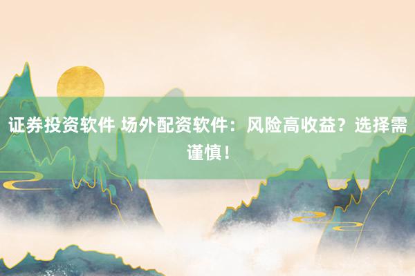 证券投资软件 场外配资软件：风险高收益？选择需谨慎！
