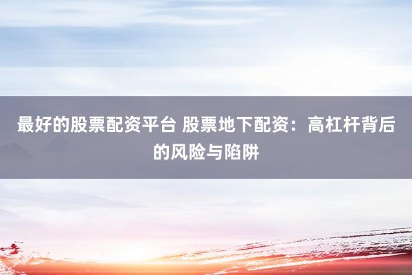 最好的股票配资平台 股票地下配资：高杠杆背后的风险与陷阱