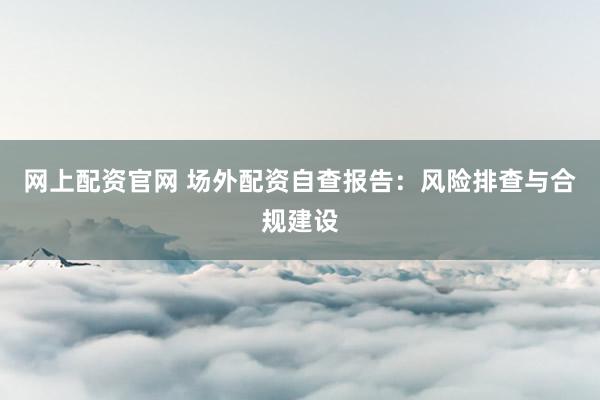 网上配资官网 场外配资自查报告：风险排查与合规建设