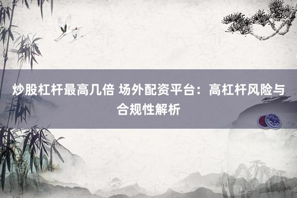 炒股杠杆最高几倍 场外配资平台：高杠杆风险与合规性解析