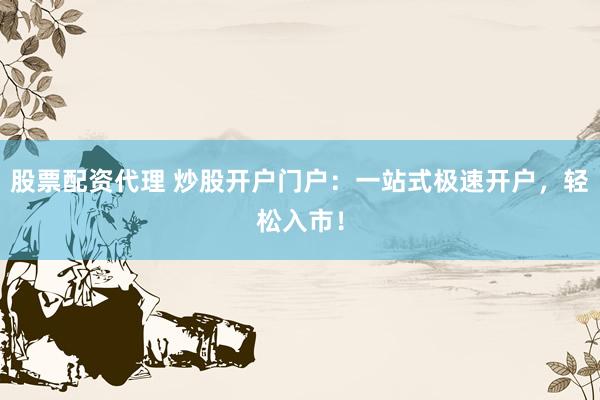 股票配资代理 炒股开户门户：一站式极速开户，轻松入市！