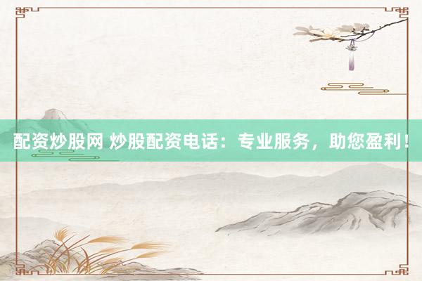 配资炒股网 炒股配资电话：专业服务，助您盈利！