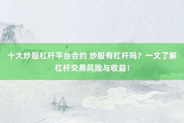 十大炒股杠杆平台合约 炒股有杠杆吗？一文了解杠杆交易风险与收益！