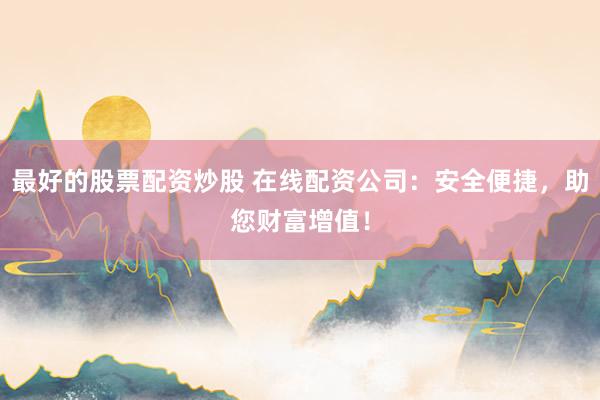最好的股票配资炒股 在线配资公司：安全便捷，助您财富增值！
