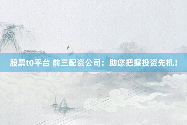 股票t0平台 前三配资公司:助您把握投资先机!
