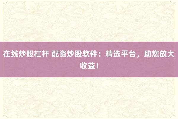 在线炒股杠杆 配资炒股软件:精选平台,助您放大收益!