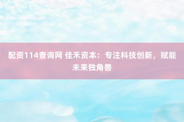 配资114查询网 佳禾资本：专注科技创新，赋能未来独角兽