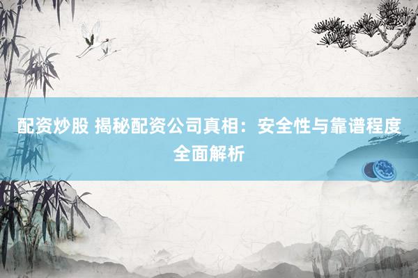 配资炒股 揭秘配资公司真相：安全性与靠谱程度全面解析