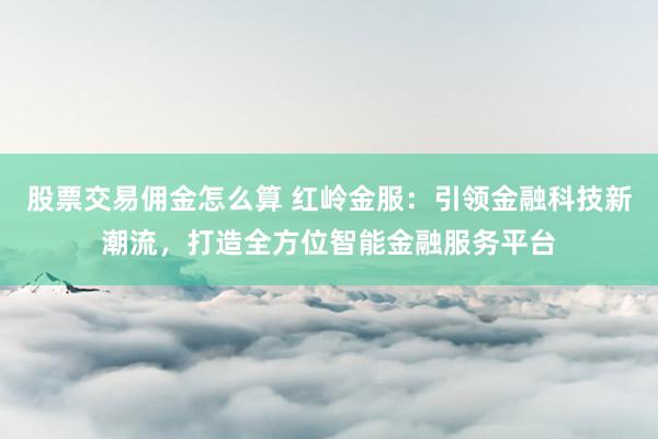 股票交易佣金怎么算 红岭金服：引领金融科技新潮流，打造全方位智能金融服务平台