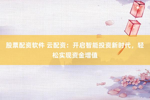 股票配资软件 云配资：开启智能投资新时代，轻松实现资金增值