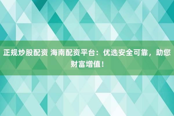正规炒股配资 海南配资平台：优选安全可靠，助您财富增值！