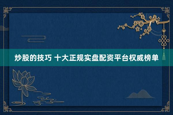 炒股的技巧 十大正规实盘配资平台权威榜单