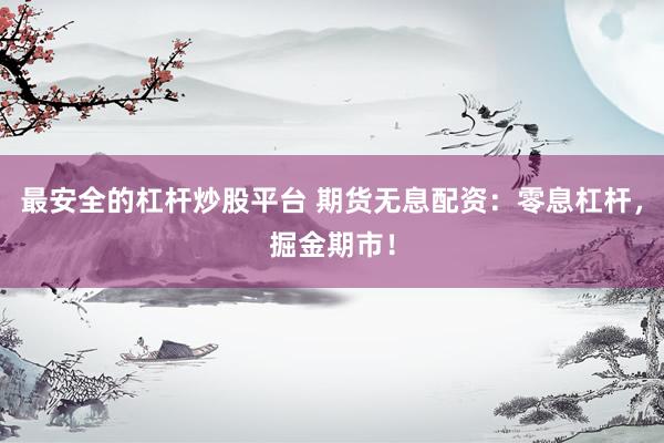 最安全的杠杆炒股平台 期货无息配资：零息杠杆，掘金期市！