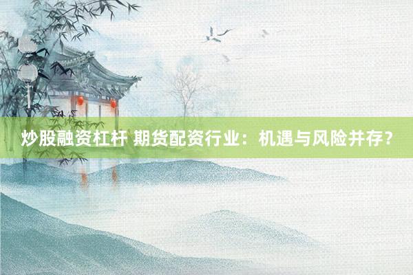 炒股融资杠杆 期货配资行业：机遇与风险并存？
