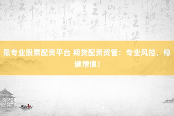 最专业股票配资平台 期货配资资管：专业风控，稳健增值！