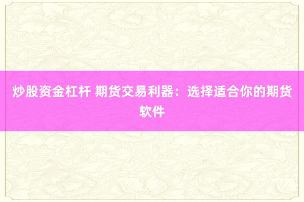 炒股资金杠杆 期货交易利器：选择适合你的期货软件