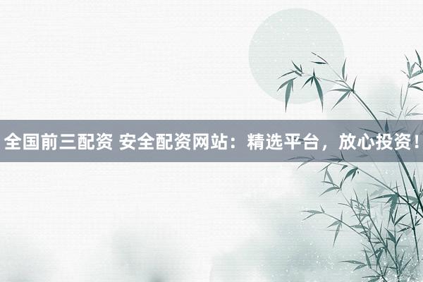 全国前三配资 安全配资网站:精选平台,放心投资!