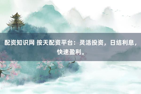 配资知识网 按天配资平台：灵活投资，日结利息，快速盈利。