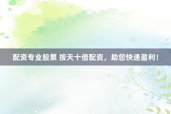 配资专业股票 按天十倍配资，助您快速盈利！