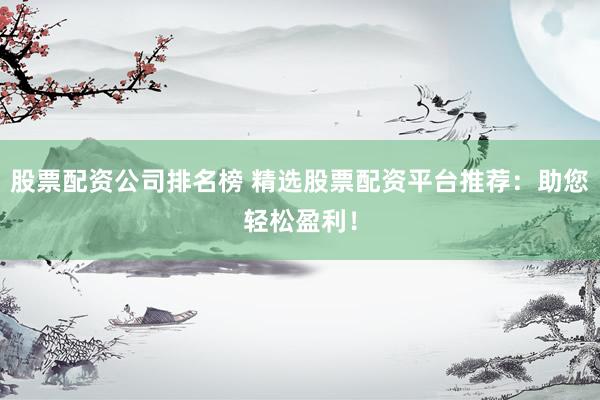 股票配资公司排名榜 精选股票配资平台推荐：助您轻松盈利！