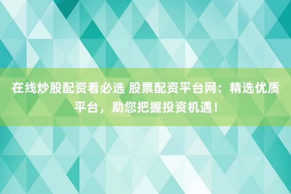 在线炒股配资看必选 股票配资平台网：精选优质平台，助您把握投资机遇！