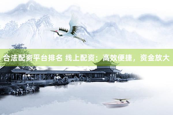 合法配资平台排名 线上配资：高效便捷，资金放大