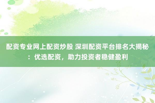 配资专业网上配资炒股 深圳配资平台排名大揭秘：优选配资，助力投资者稳健盈利