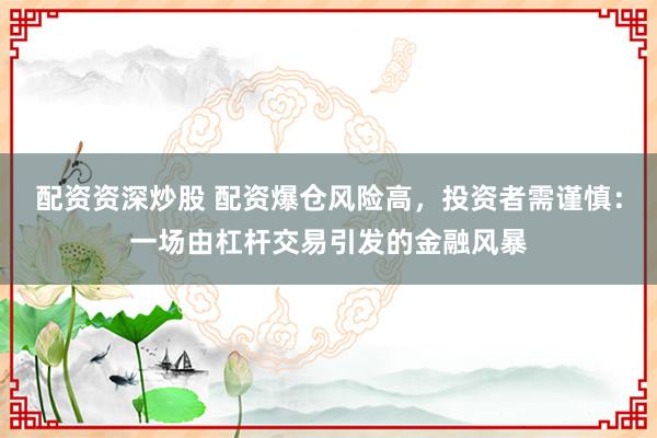 配资资深炒股 配资爆仓风险高,投资者需谨慎:一场由杠杆交易引发的金融风暴