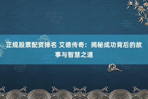正规股票配资排名 艾德传奇：揭秘成功背后的故事与智慧之道